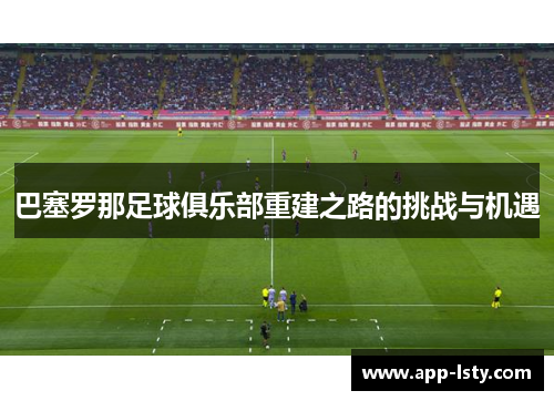 巴塞罗那足球俱乐部重建之路的挑战与机遇
