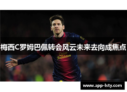 梅西C罗姆巴佩转会风云未来去向成焦点
