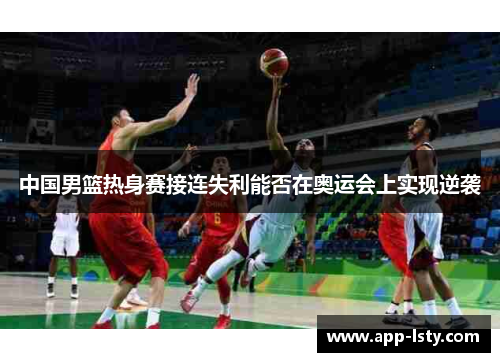 中国男篮热身赛接连失利能否在奥运会上实现逆袭