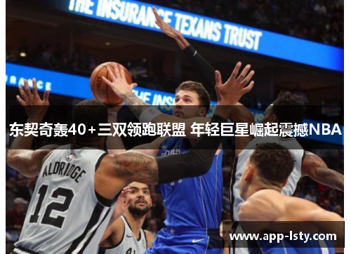 东契奇轰40+三双领跑联盟 年轻巨星崛起震撼NBA