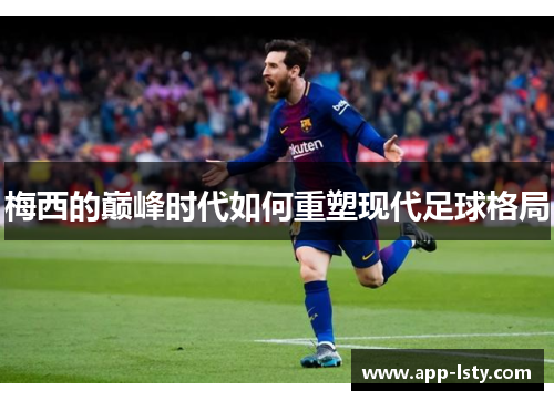 梅西的巅峰时代如何重塑现代足球格局
