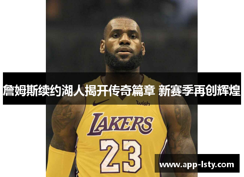 詹姆斯续约湖人揭开传奇篇章 新赛季再创辉煌
