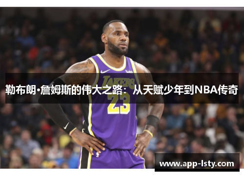 勒布朗·詹姆斯的伟大之路：从天赋少年到NBA传奇