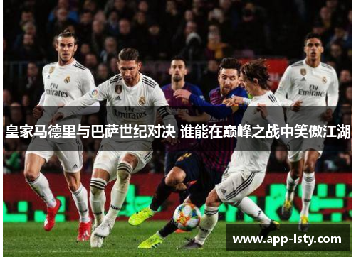 皇家马德里与巴萨世纪对决 谁能在巅峰之战中笑傲江湖