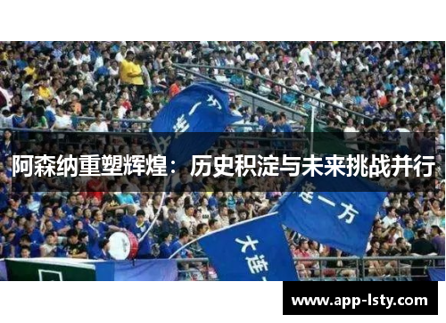 阿森纳重塑辉煌：历史积淀与未来挑战并行