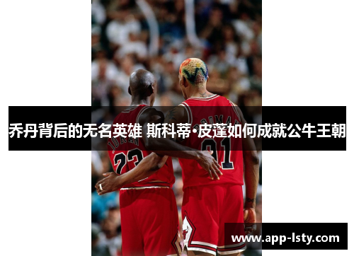 乔丹背后的无名英雄 斯科蒂·皮蓬如何成就公牛王朝