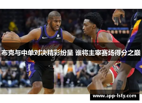 布克与中单对决精彩纷呈 谁将主宰赛场得分之巅