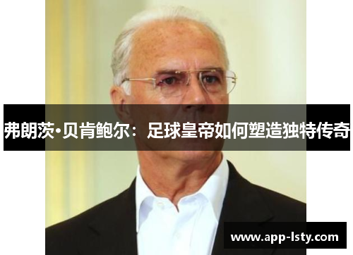 弗朗茨·贝肯鲍尔：足球皇帝如何塑造独特传奇