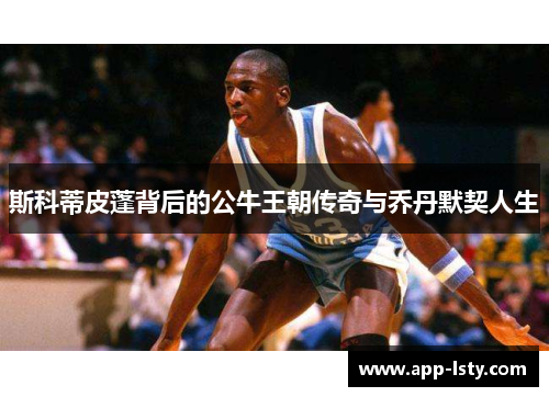 斯科蒂皮蓬背后的公牛王朝传奇与乔丹默契人生