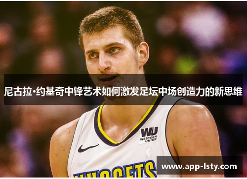 尼古拉·约基奇中锋艺术如何激发足坛中场创造力的新思维