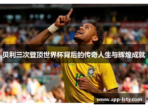 贝利三次登顶世界杯背后的传奇人生与辉煌成就