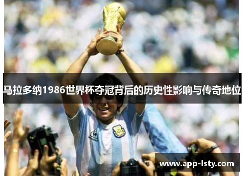 马拉多纳1986世界杯夺冠背后的历史性影响与传奇地位