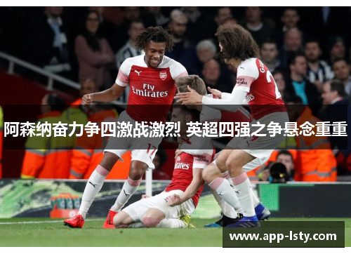 阿森纳奋力争四激战激烈 英超四强之争悬念重重